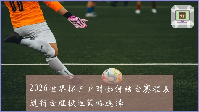 2026世界杯开户时如何结合赛程表进行合理投注策略选择