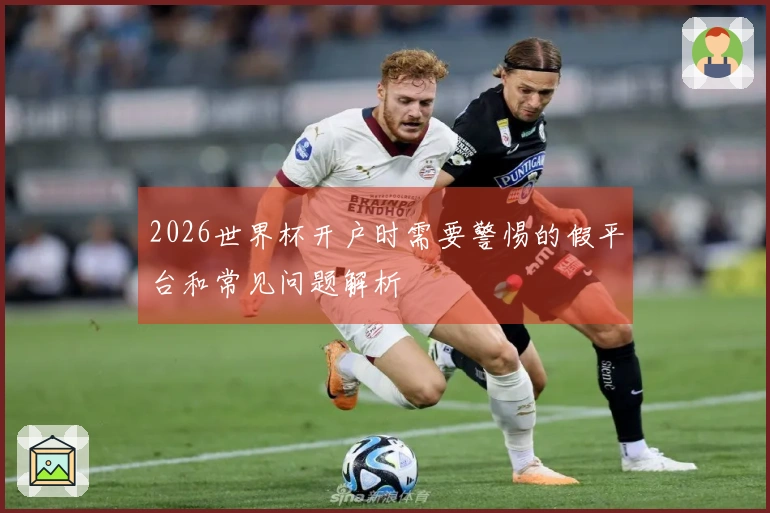 2026世界杯开户时需要警惕的假平台和常见问题解析