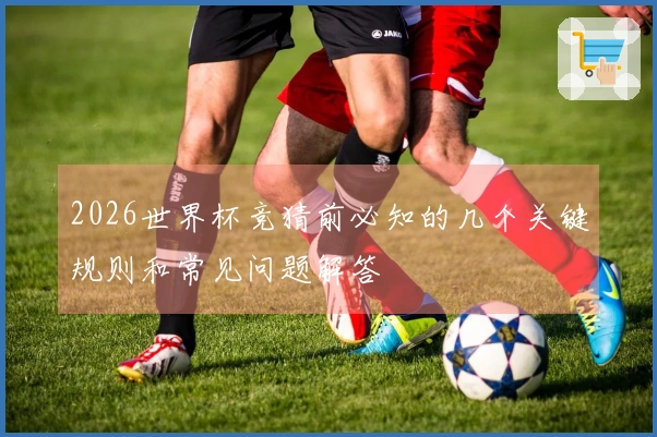 2026世界杯竞猜前必知的几个关键规则和常见问题解答